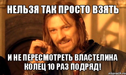 нельзя так просто взять и не пересмотреть властелина колец 10 раз подряд!, Мем Нельзя просто так взять и (Боромир мем)