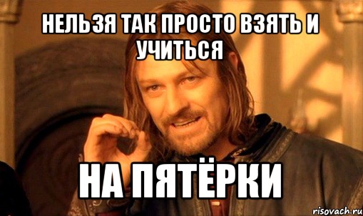 нельзя так просто взять и учиться на пятёрки, Мем Нельзя просто так взять и (Боромир мем)