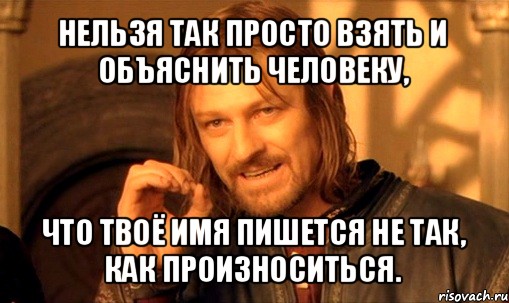 нельзя так просто взять и объяснить человеку, что твоё имя пишется не так, как произноситься., Мем Нельзя просто так взять и (Боромир мем)