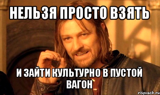 нельзя просто взять и зайти культурно в пустой вагон, Мем Нельзя просто так взять и (Боромир мем)