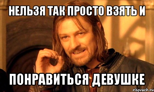 нельзя так просто взять и понравиться девушке, Мем Нельзя просто так взять и (Боромир мем)