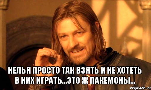  нелья просто так взять и не хотеть в них играть...это ж пакемоны..., Мем Нельзя просто так взять и (Боромир мем)