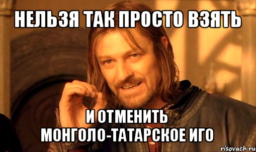 нельзя так просто взять и отменить монголо-татарское иго, Мем Нельзя просто так взять и (Боромир мем)