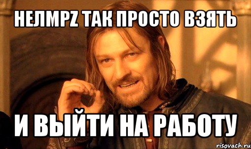 нелmpz так просто взять и выйти на работу, Мем Нельзя просто так взять и (Боромир мем)