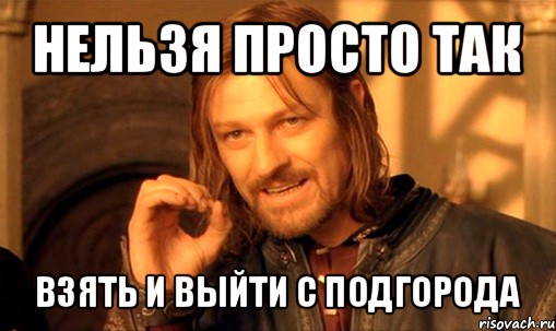 нельзя просто так взять и выйти с подгорода, Мем Нельзя просто так взять и (Боромир мем)