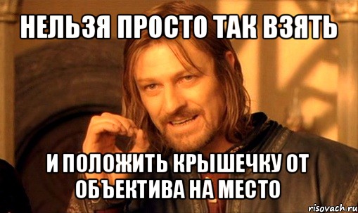 нельзя просто так взять и положить крышечку от объектива на место, Мем Нельзя просто так взять и (Боромир мем)