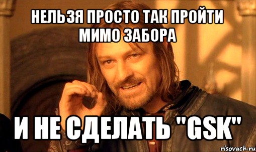 нельзя просто так пройти мимо забора и не сделать "gsk", Мем Нельзя просто так взять и (Боромир мем)