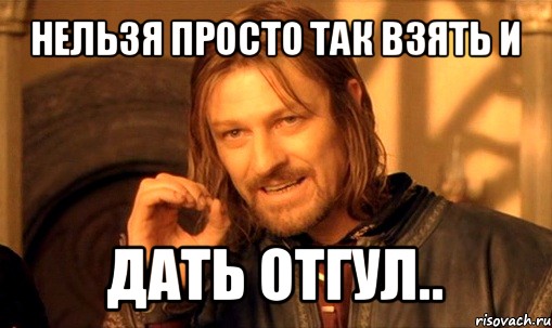 нельзя просто так взять и дать отгул.., Мем Нельзя просто так взять и (Боромир мем)