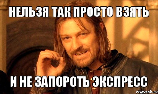 нельзя так просто взять и не запороть экспресс, Мем Нельзя просто так взять и (Боромир мем)