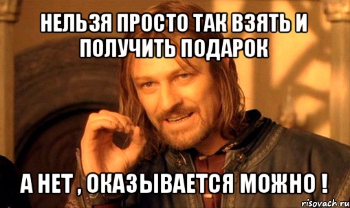 нельзя просто так взять и получить подарок а нет , оказывается можно !, Мем Нельзя просто так взять и (Боромир мем)