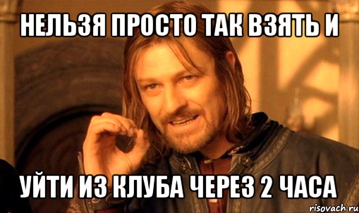 нельзя просто так взять и уйти из клуба через 2 часа, Мем Нельзя просто так взять и (Боромир мем)