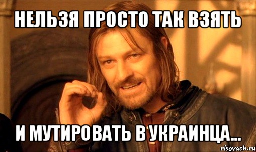 нельзя просто так взять и мутировать в украинца..., Мем Нельзя просто так взять и (Боромир мем)