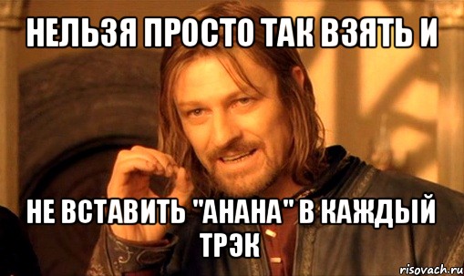 нельзя просто так взять и не вставить "анана" в каждый трэк, Мем Нельзя просто так взять и (Боромир мем)