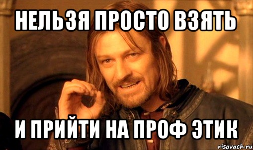 нельзя просто взять и прийти на проф этик, Мем Нельзя просто так взять и (Боромир мем)