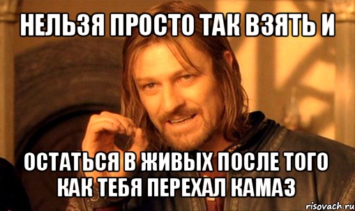 нельзя просто так взять и остаться в живых после того как тебя перехал камаз, Мем Нельзя просто так взять и (Боромир мем)