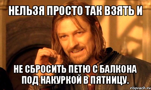 нельзя просто так взять и не сбросить петю с балкона под накуркой в пятницу., Мем Нельзя просто так взять и (Боромир мем)