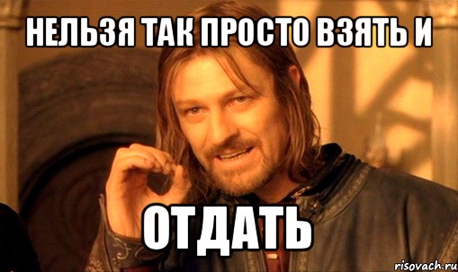 нельзя так просто взять и отдать, Мем Нельзя просто так взять и (Боромир мем)