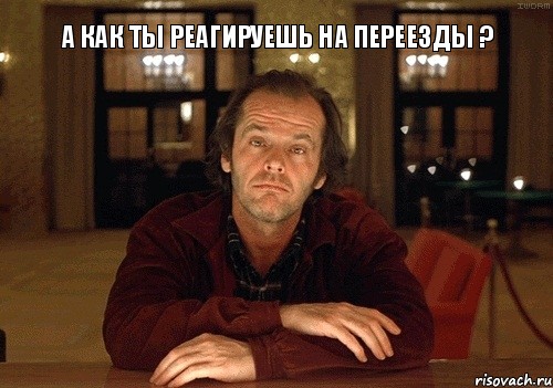 А как ты реагируешь на переезды ?