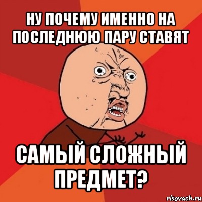 ну почему именно на последнюю пару ставят самый сложный предмет?, Мем Почему