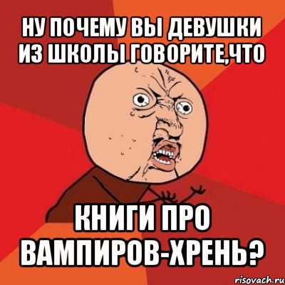 ну почему вы девушки из школы говорите,что книги про вампиров-хрень?, Мем Почему