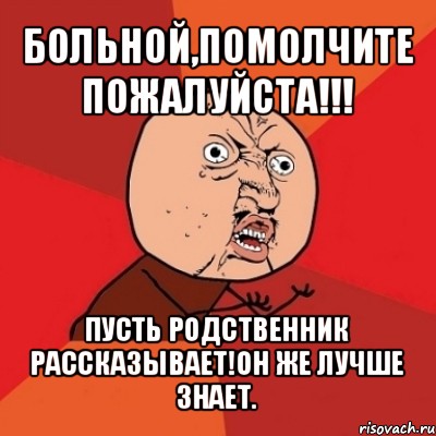 больной,помолчите пожалуйста!!! пусть родственник рассказывает!он же лучше знает., Мем Почему