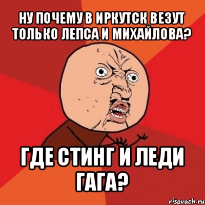 ну почему в иркутск везут только лепса и михайлова? где стинг и леди гага?, Мем Почему