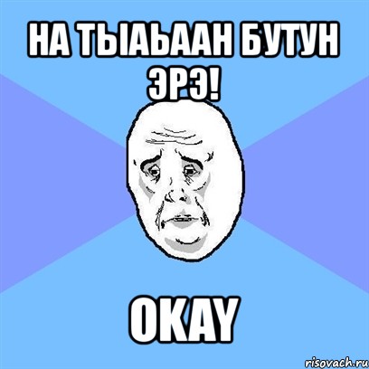 на тыаьаан бутун эрэ! okay, Мем Okay face