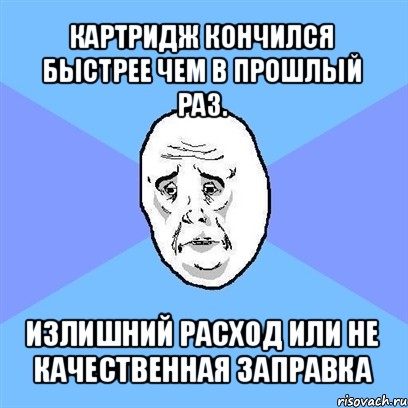 картридж кончился быстрее чем в прошлый раз. излишний расход или не качественная заправка, Мем Okay face