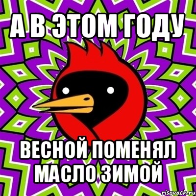 а в этом году весной поменял масло зимой, Мем Омская птица