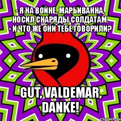 - я на войне, марьиванна, носил снаряды солдатам.
- и что же они тебе говорили? gut, valdemar, danke!, Мем Омская птица