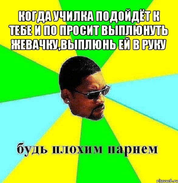 когда училка подойдёт к тебе и по просит выплюнуть жевачку,выплюнь ей в руку , Мем Плохой парень