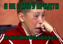 Я НЕ СМОГУ ПРИДТИ НА ПОЛУФИНАЛЫЫЫЫЫЫ!!!...