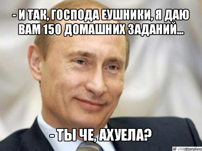 - и так, господа еушники, я даю вам 150 домашних заданий... - ты че, ахуела?