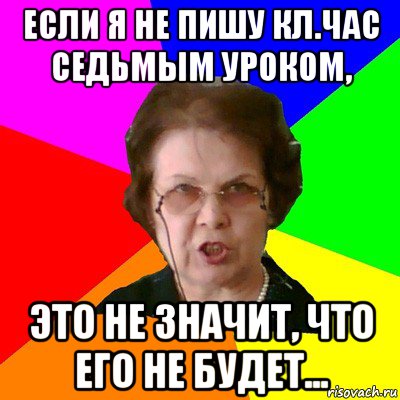 если я не пишу кл.час седьмым уроком, это не значит, что его не будет..., Мем Типичная училка