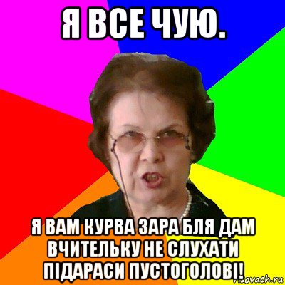 я все чую. я вам курва зара бля дам вчительку не слухати підараси пустоголові!, Мем Типичная училка