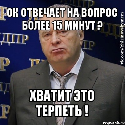 ок отвечает на вопрос более 15 минут ? хватит это терпеть !, Мем Хватит это терпеть (Жириновский)