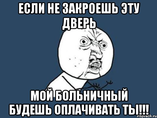 если не закроешь эту дверь мой больничный будешь оплачивать ты!!!, Мем Ну почему