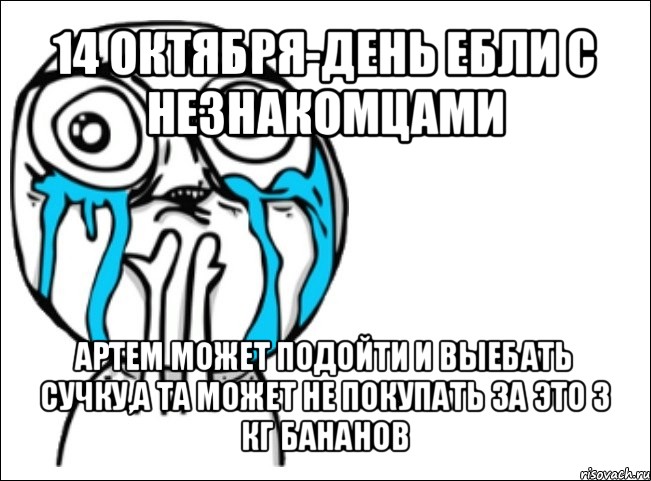 14 октября-день ебли с незнакомцами артем может подойти и выебать сучку,а та может не покупать за это 3 кг бананов, Мем Это самый