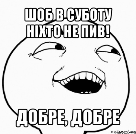 шоб в суботу ніхто не пив! добре, добре