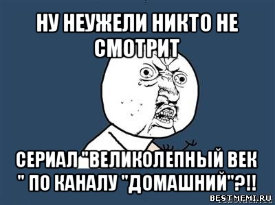 ну неужели никто не смотрит сериал "великолепный век " по каналу "домашний"?!!, Мем Ну почему