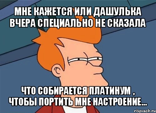 мне кажется или дашулька вчера специально не сказала что собирается платинум , чтобы портить мне настроение..., Мем  Фрай (мне кажется или)