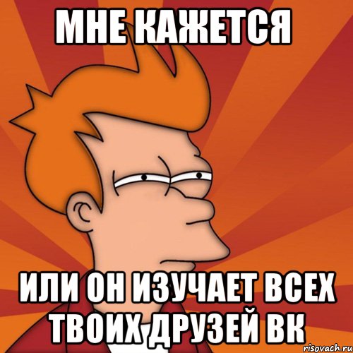 мне кажется или он изучает всех твоих друзей вк, Мем Мне кажется или (Фрай Футурама)