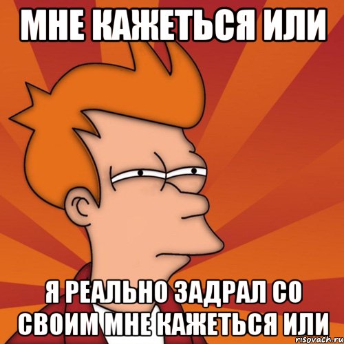 мне кажеться или я реально задрал со своим мне кажеться или, Мем Мне кажется или (Фрай Футурама)