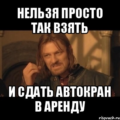 нельзя просто так взять и сдать автокран в аренду, Мем Нельзя просто взять