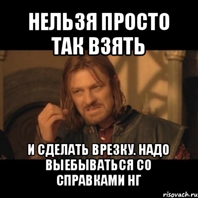 нельзя просто так взять и сделать врезку. надо выебываться со справками нг, Мем Нельзя просто взять