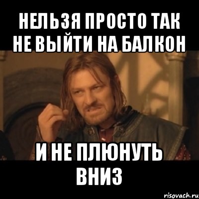 нельзя просто так не выйти на балкон и не плюнуть вниз