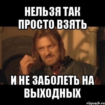 нельзя так просто взять и не заболеть на выходных, Мем Нельзя просто взять