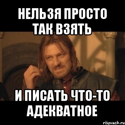 нельзя просто так взять и писать что-то адекватное, Мем Нельзя просто взять