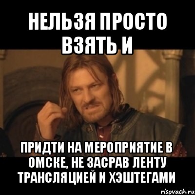 нельзя просто взять и придти на мероприятие в омске, не засрав ленту трансляцией и хэштегами, Мем Нельзя просто взять