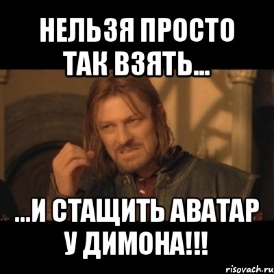 нельзя просто так взять... ...и стащить аватар у димона!!!, Мем Нельзя просто взять